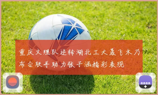 重庆文理队逆转湖北工大聂飞木乃布合联手助力张子涵精彩表现