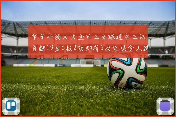 华子半场火力全开三分球连中三记贡献19分5板2助却有6次失误令人遗憾