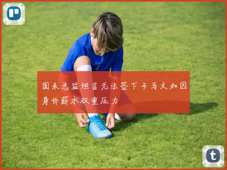 国米总监坦言无法签下卡马文加因身价薪水双重压力