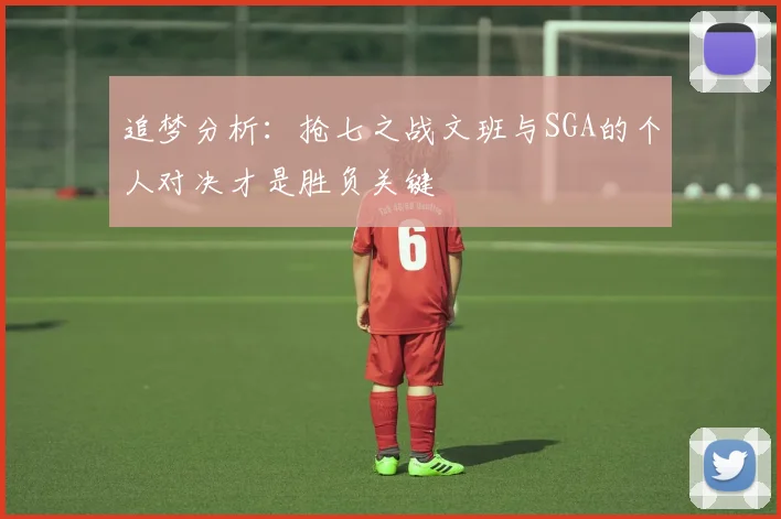 追梦分析：抢七之战文班与SGA的个人对决才是胜负关键