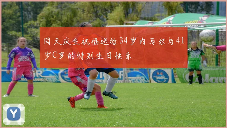 同天庆生祝福送给34岁内马尔与41岁C罗的特别生日快乐