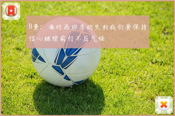 B费：面对西班牙的失利我们要保持信心继续前行不应气馁