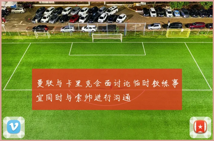 曼联与卡里克会面讨论临时教练事宜同时与索帅进行沟通
