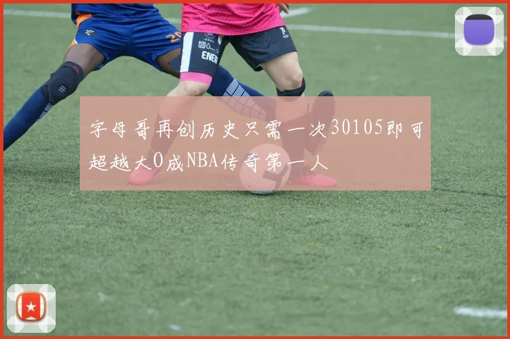 字母哥再创历史只需一次30105即可超越大O成NBA传奇第一人