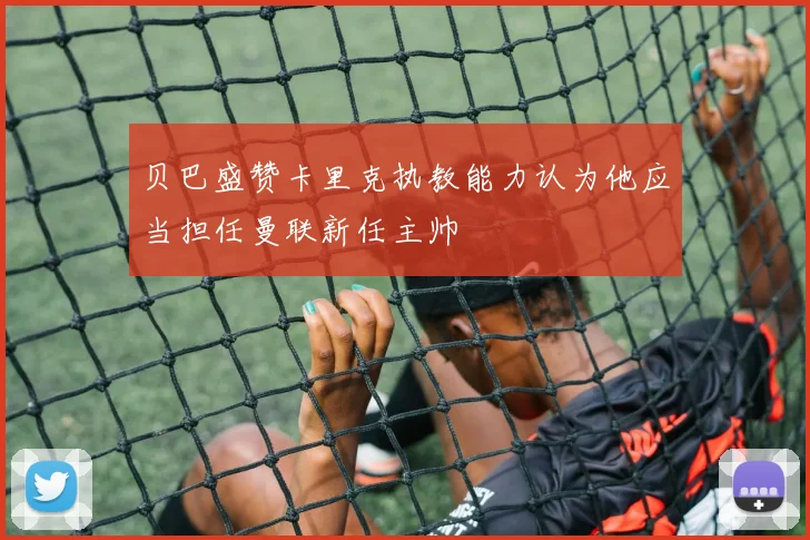 贝巴盛赞卡里克执教能力认为他应当担任曼联新任主帅