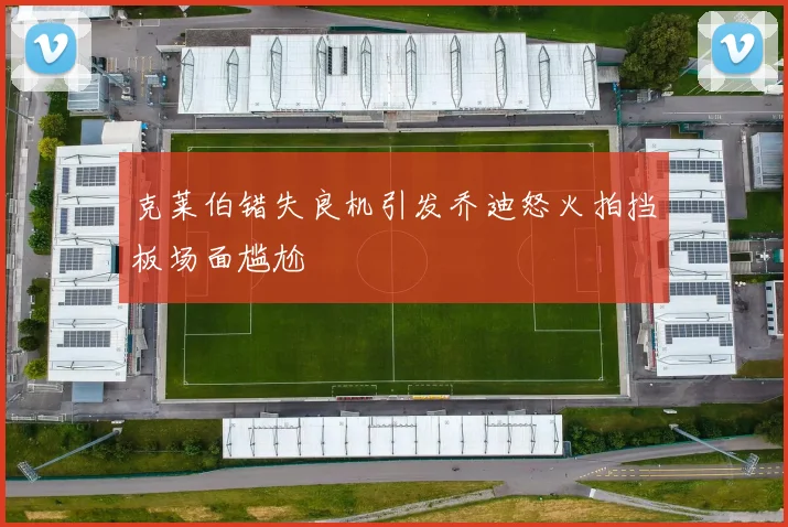 克莱伯错失良机引发乔迪怒火拍挡板场面尴尬