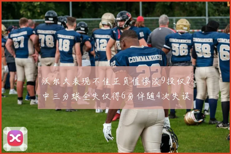 沃尔夫表现不佳正负值惨淡9投仅2中三分球全失仅得6分伴随4次失误