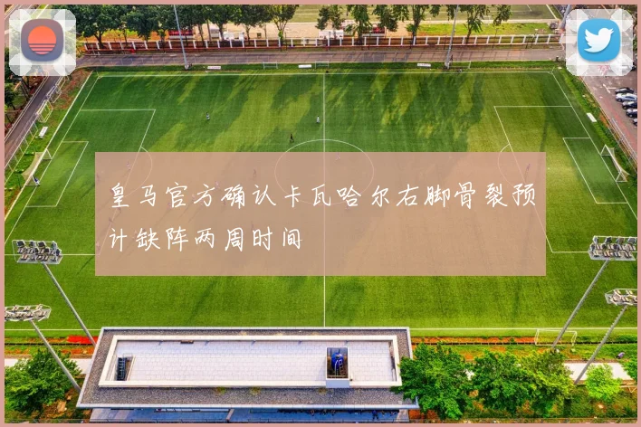 皇马官方确认卡瓦哈尔右脚骨裂预计缺阵两周时间