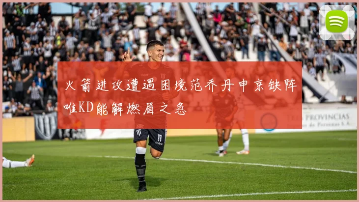 火箭进攻遭遇困境范乔丹申京缺阵唯KD能解燃眉之急
