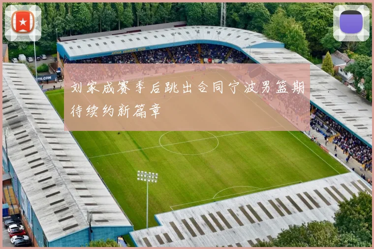 刘家成赛季后跳出合同宁波男篮期待续约新篇章