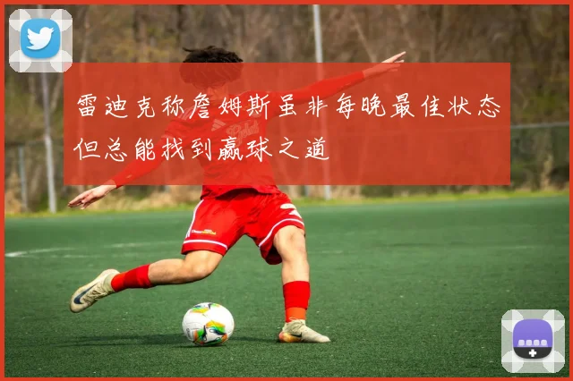 雷迪克称詹姆斯虽非每晚最佳状态但总能找到赢球之道