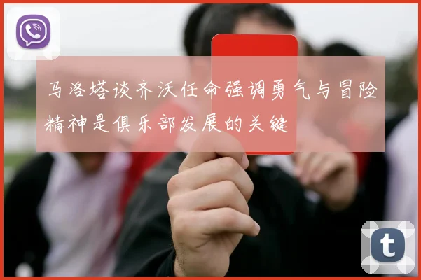 马洛塔谈齐沃任命强调勇气与冒险精神是俱乐部发展的关键