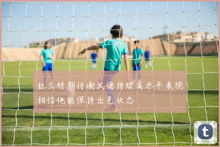 杜兰特期待谢泼德持续高水平表现相信他能保持出色状态