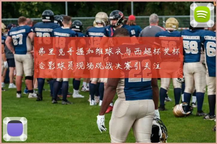 弗里克手握加维球衣与西超杯奖杯合影球员现场观战决赛引关注