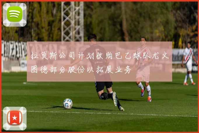 拉莫斯公司计划收购巴乙球队尤文图德部分股份以拓展业务