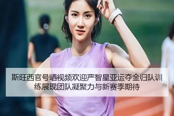 斯旺西官号晒视频欢迎严智星亚运夺金归队训练展现团队凝聚力与新赛季期待（hthsports）